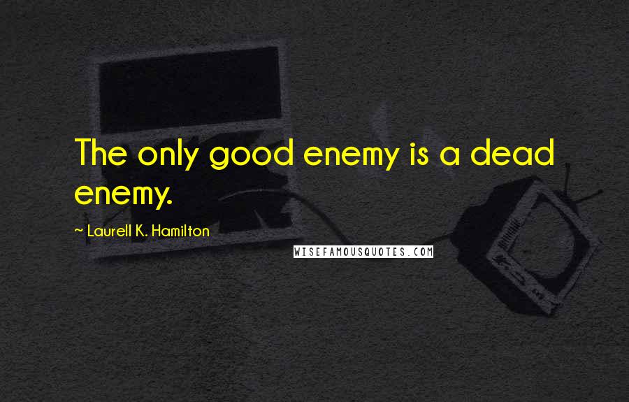 Laurell K. Hamilton Quotes: The only good enemy is a dead enemy.