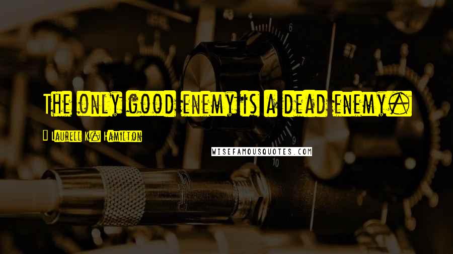 Laurell K. Hamilton Quotes: The only good enemy is a dead enemy.