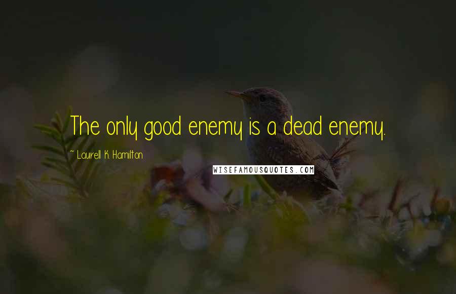 Laurell K. Hamilton Quotes: The only good enemy is a dead enemy.