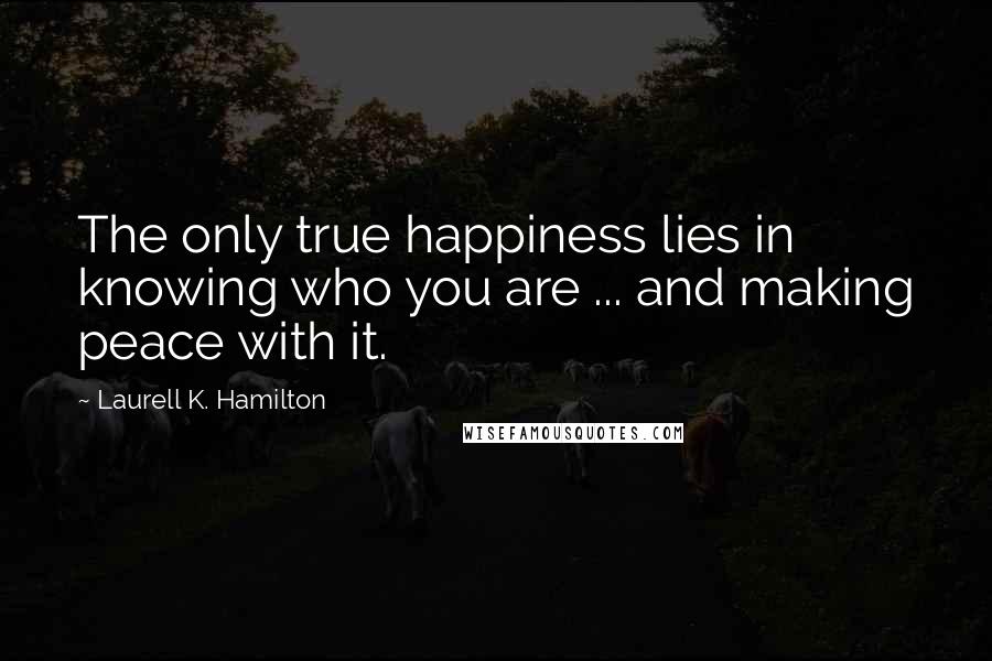 Laurell K. Hamilton Quotes: The only true happiness lies in knowing who you are ... and making peace with it.