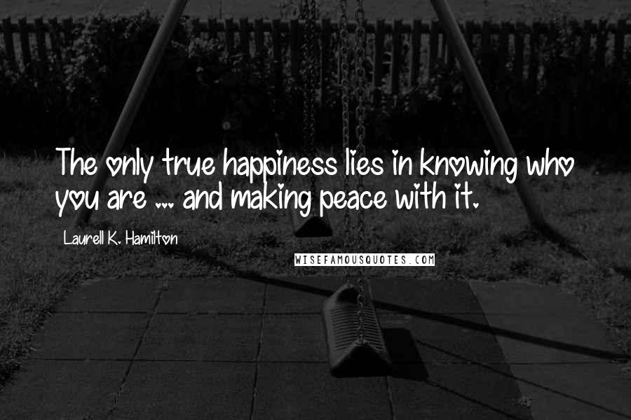 Laurell K. Hamilton Quotes: The only true happiness lies in knowing who you are ... and making peace with it.