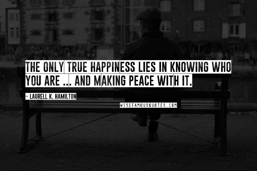 Laurell K. Hamilton Quotes: The only true happiness lies in knowing who you are ... and making peace with it.