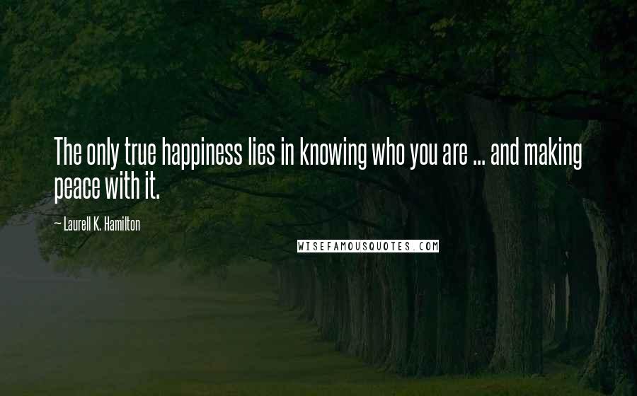 Laurell K. Hamilton Quotes: The only true happiness lies in knowing who you are ... and making peace with it.