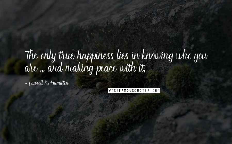 Laurell K. Hamilton Quotes: The only true happiness lies in knowing who you are ... and making peace with it.