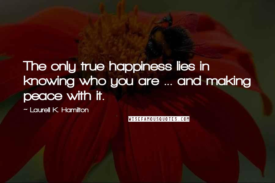 Laurell K. Hamilton Quotes: The only true happiness lies in knowing who you are ... and making peace with it.