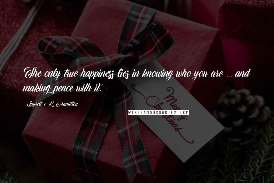 Laurell K. Hamilton Quotes: The only true happiness lies in knowing who you are ... and making peace with it.