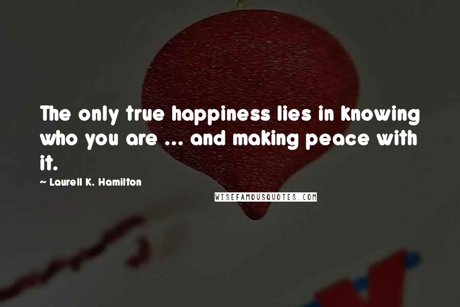 Laurell K. Hamilton Quotes: The only true happiness lies in knowing who you are ... and making peace with it.