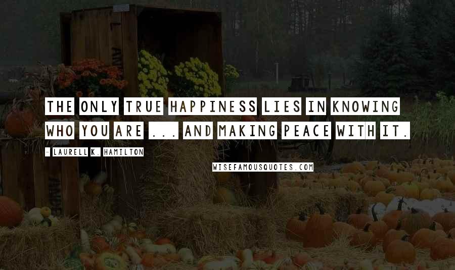 Laurell K. Hamilton Quotes: The only true happiness lies in knowing who you are ... and making peace with it.