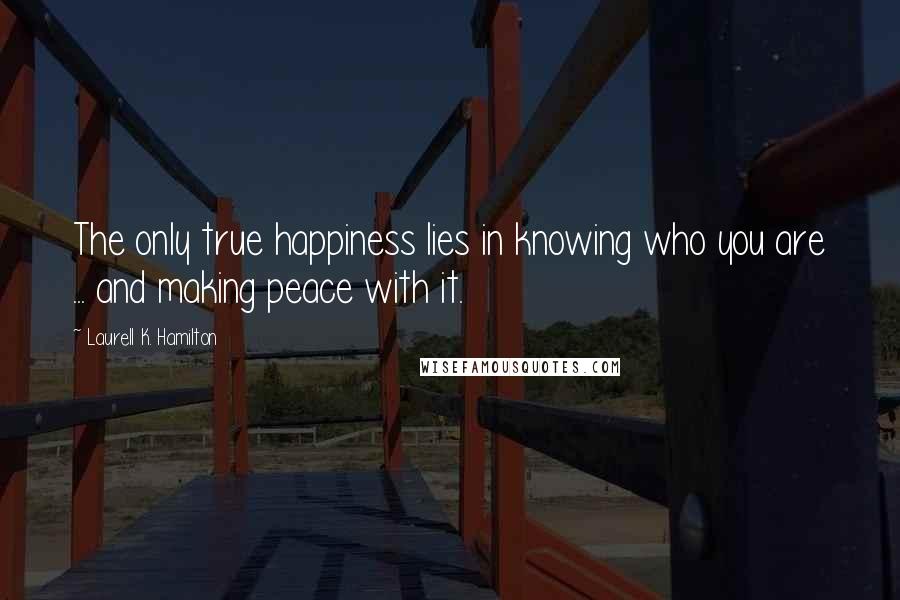 Laurell K. Hamilton Quotes: The only true happiness lies in knowing who you are ... and making peace with it.