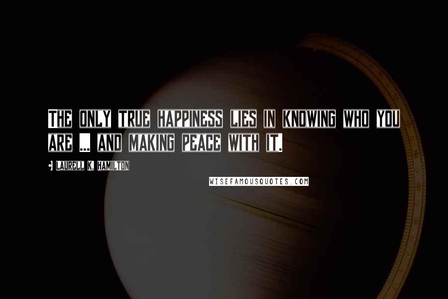 Laurell K. Hamilton Quotes: The only true happiness lies in knowing who you are ... and making peace with it.