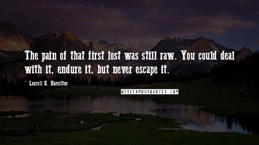 Laurell K. Hamilton Quotes: The pain of that first lost was still raw. You could deal with it, endure it, but never escape it.