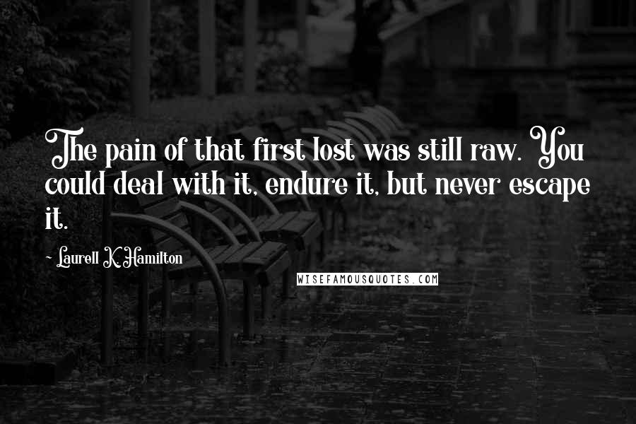 Laurell K. Hamilton Quotes: The pain of that first lost was still raw. You could deal with it, endure it, but never escape it.