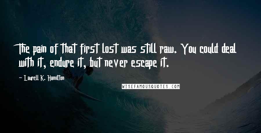 Laurell K. Hamilton Quotes: The pain of that first lost was still raw. You could deal with it, endure it, but never escape it.