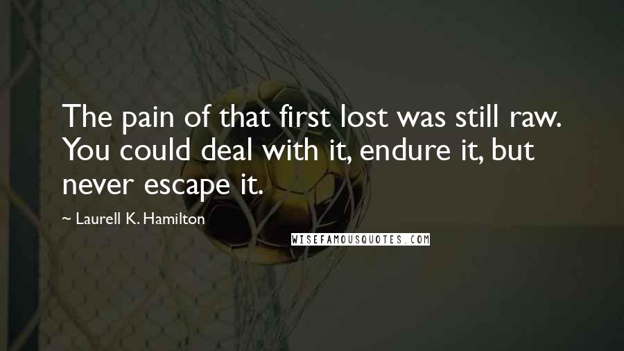 Laurell K. Hamilton Quotes: The pain of that first lost was still raw. You could deal with it, endure it, but never escape it.