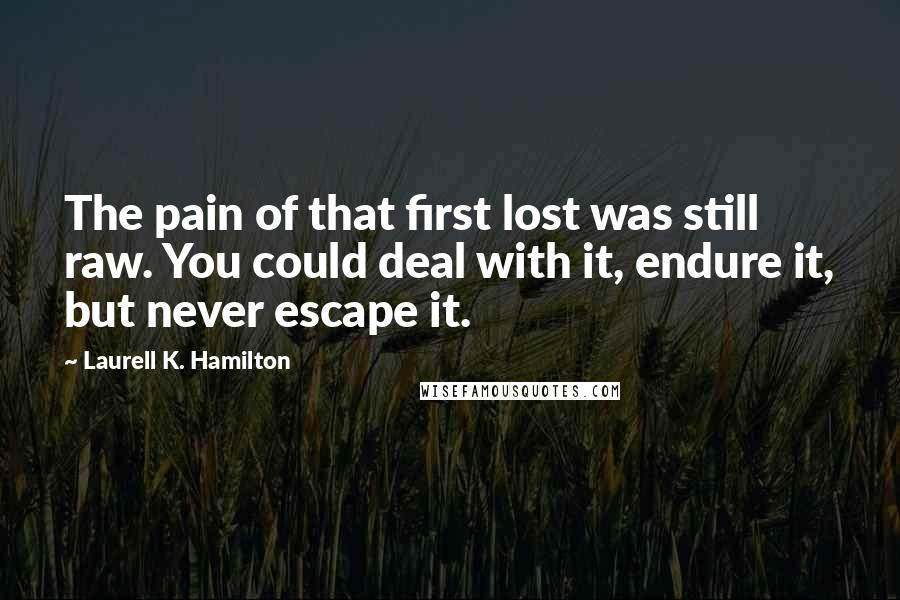 Laurell K. Hamilton Quotes: The pain of that first lost was still raw. You could deal with it, endure it, but never escape it.