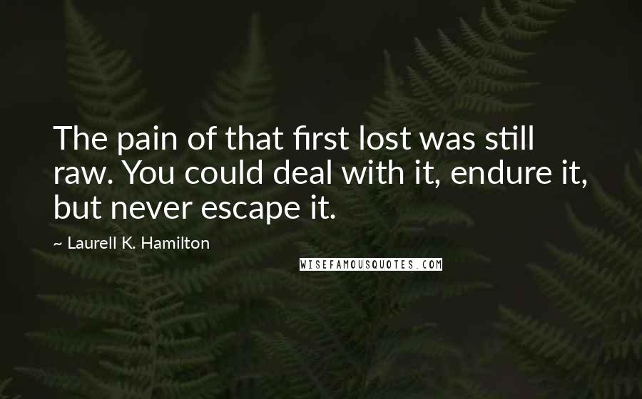 Laurell K. Hamilton Quotes: The pain of that first lost was still raw. You could deal with it, endure it, but never escape it.