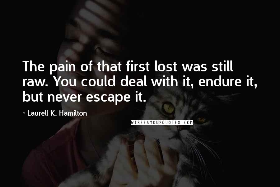 Laurell K. Hamilton Quotes: The pain of that first lost was still raw. You could deal with it, endure it, but never escape it.