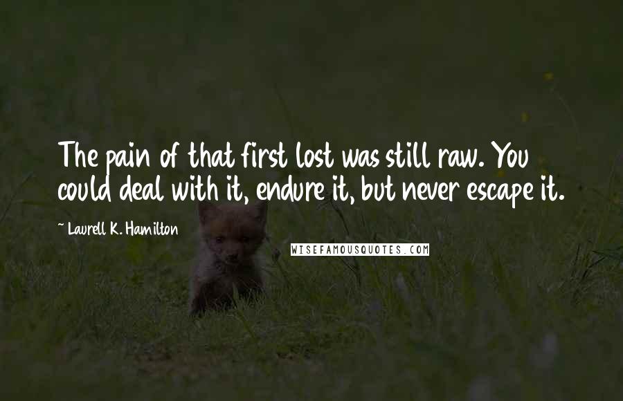 Laurell K. Hamilton Quotes: The pain of that first lost was still raw. You could deal with it, endure it, but never escape it.