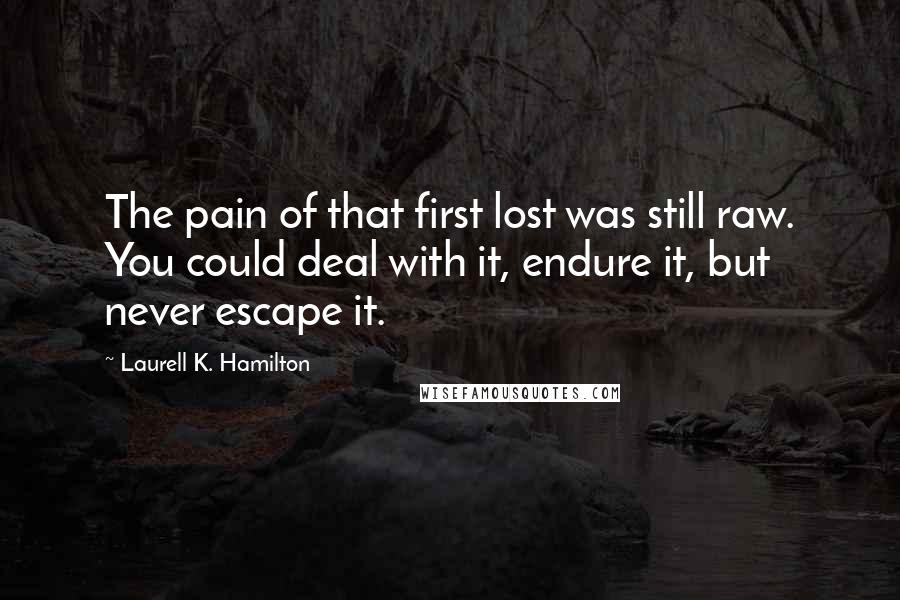 Laurell K. Hamilton Quotes: The pain of that first lost was still raw. You could deal with it, endure it, but never escape it.