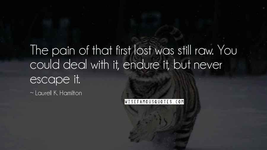 Laurell K. Hamilton Quotes: The pain of that first lost was still raw. You could deal with it, endure it, but never escape it.