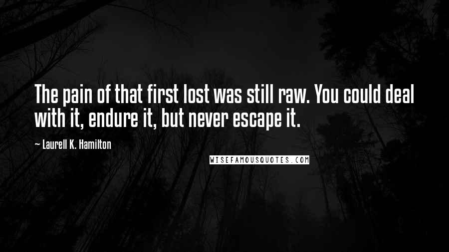 Laurell K. Hamilton Quotes: The pain of that first lost was still raw. You could deal with it, endure it, but never escape it.