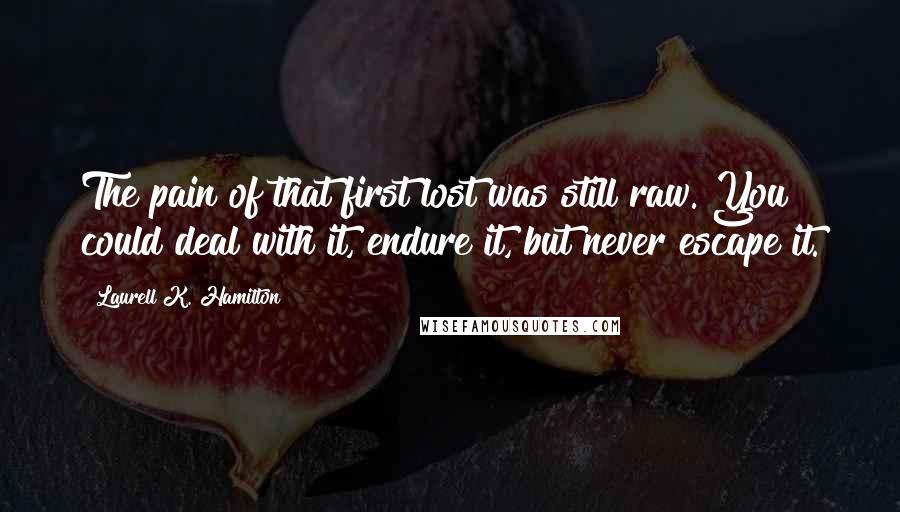 Laurell K. Hamilton Quotes: The pain of that first lost was still raw. You could deal with it, endure it, but never escape it.