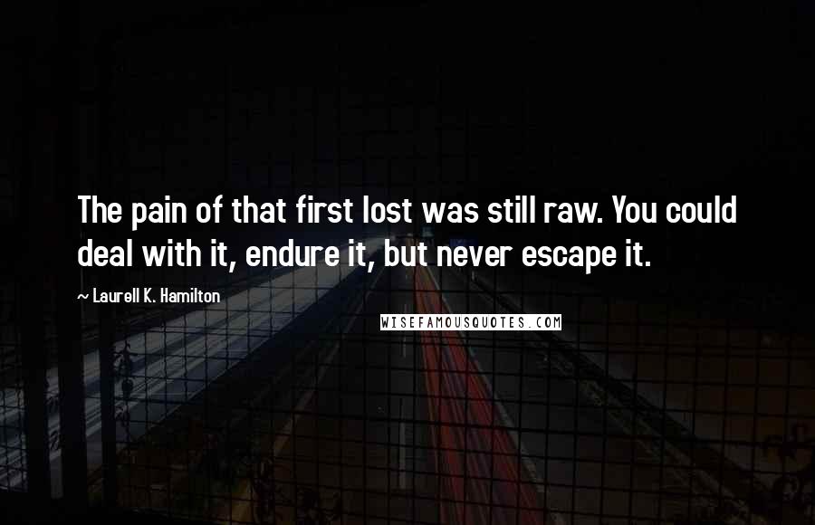 Laurell K. Hamilton Quotes: The pain of that first lost was still raw. You could deal with it, endure it, but never escape it.