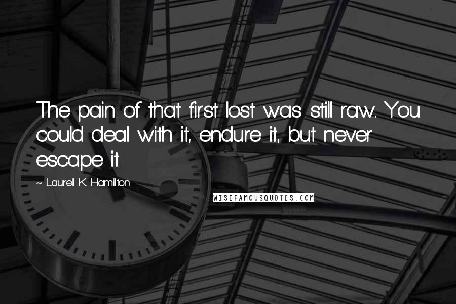 Laurell K. Hamilton Quotes: The pain of that first lost was still raw. You could deal with it, endure it, but never escape it.