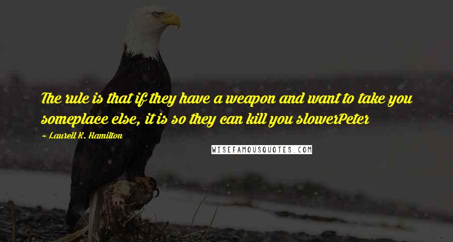 Laurell K. Hamilton Quotes: The rule is that if they have a weapon and want to take you someplace else, it is so they can kill you slowerPeter