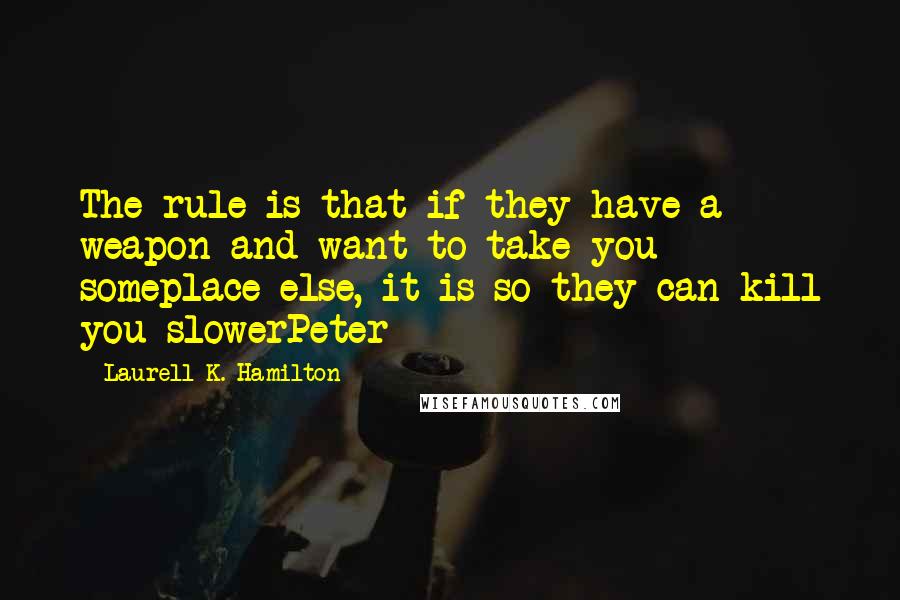 Laurell K. Hamilton Quotes: The rule is that if they have a weapon and want to take you someplace else, it is so they can kill you slowerPeter