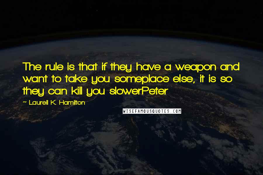 Laurell K. Hamilton Quotes: The rule is that if they have a weapon and want to take you someplace else, it is so they can kill you slowerPeter