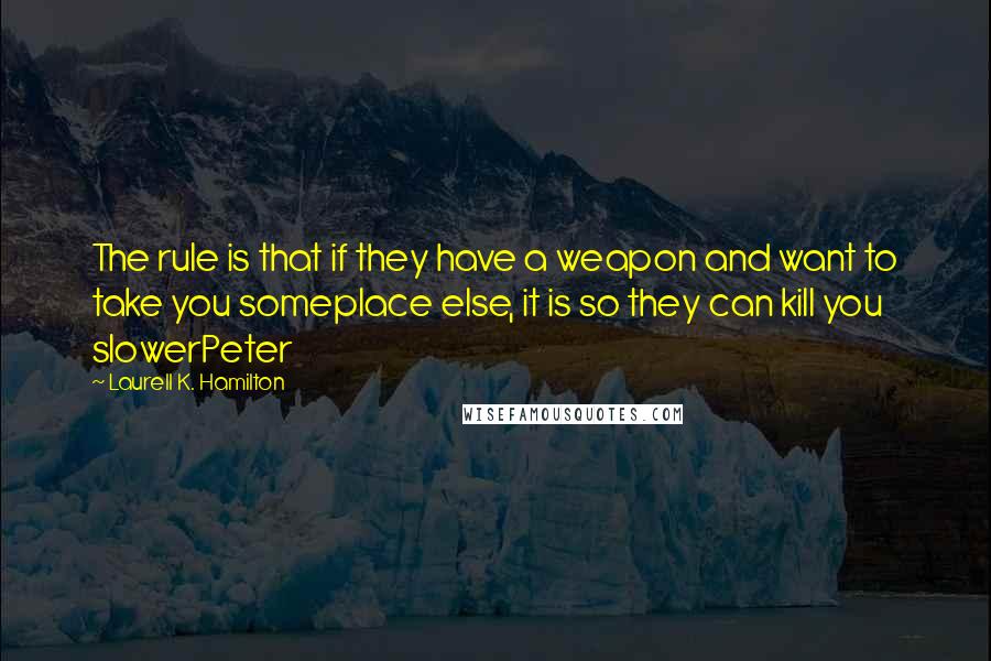 Laurell K. Hamilton Quotes: The rule is that if they have a weapon and want to take you someplace else, it is so they can kill you slowerPeter