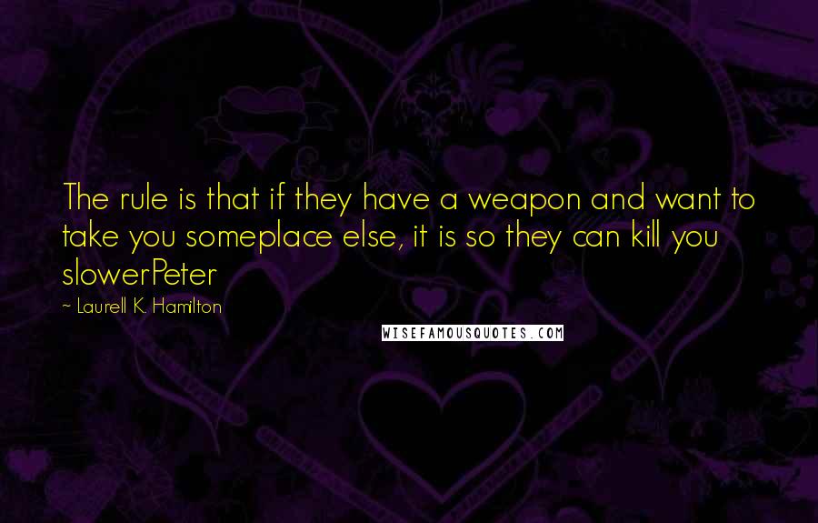 Laurell K. Hamilton Quotes: The rule is that if they have a weapon and want to take you someplace else, it is so they can kill you slowerPeter