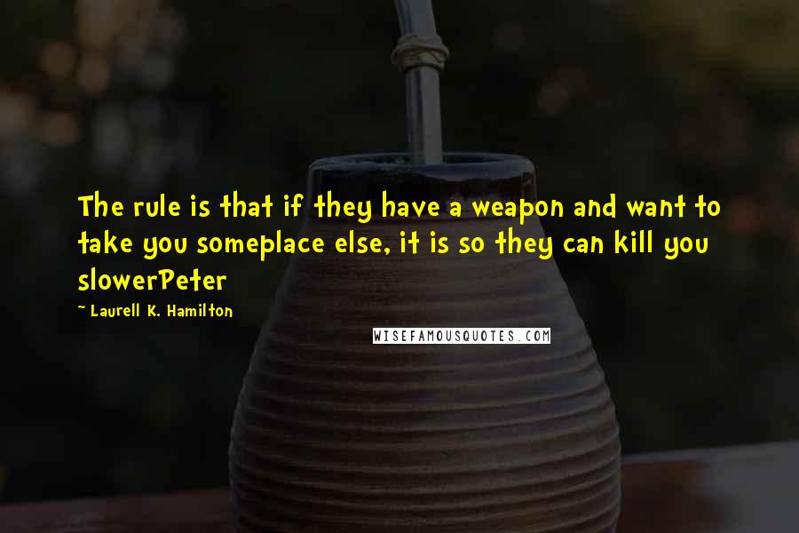 Laurell K. Hamilton Quotes: The rule is that if they have a weapon and want to take you someplace else, it is so they can kill you slowerPeter