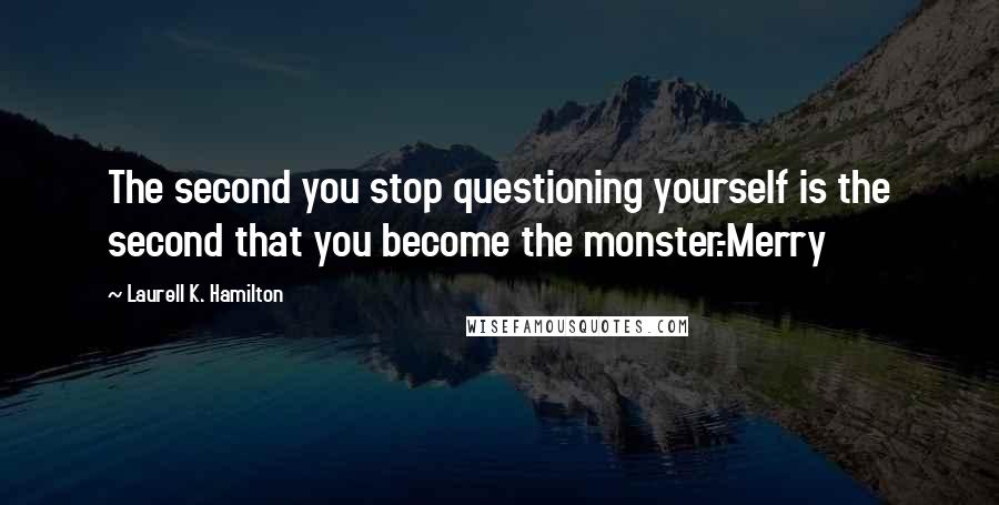 Laurell K. Hamilton Quotes: The second you stop questioning yourself is the second that you become the monster.-Merry