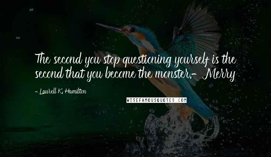 Laurell K. Hamilton Quotes: The second you stop questioning yourself is the second that you become the monster.-Merry