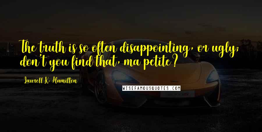 Laurell K. Hamilton Quotes: The truth is so often disappointing, or ugly; don't you find that, ma petite?