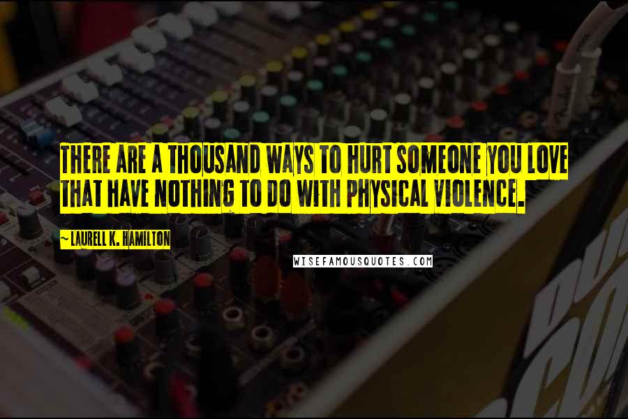 Laurell K. Hamilton Quotes: There are a thousand ways to hurt someone you love that have nothing to do with physical violence.