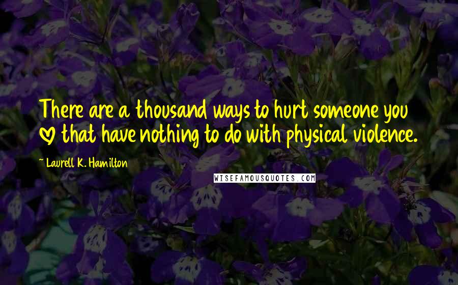 Laurell K. Hamilton Quotes: There are a thousand ways to hurt someone you love that have nothing to do with physical violence.