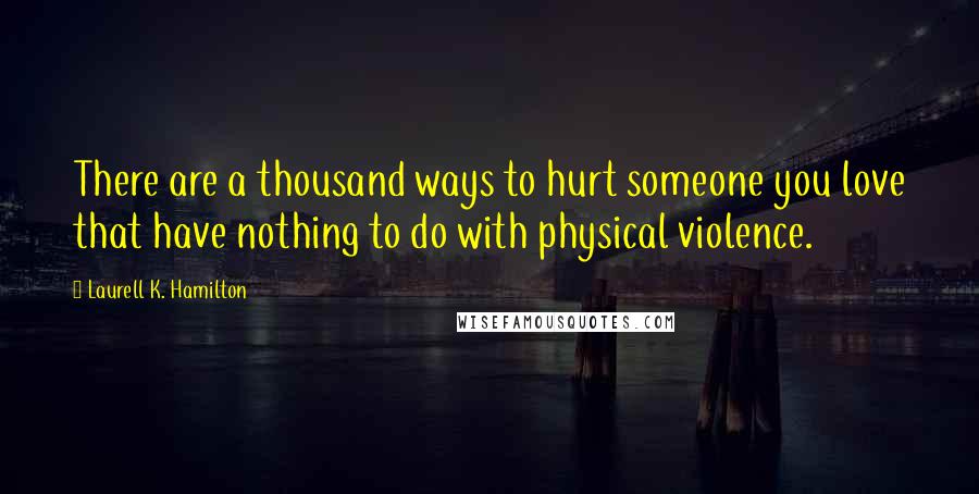 Laurell K. Hamilton Quotes: There are a thousand ways to hurt someone you love that have nothing to do with physical violence.