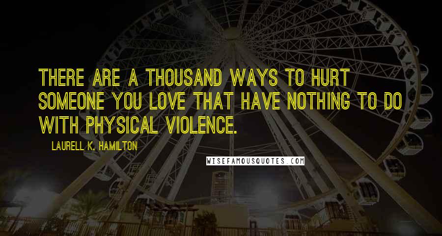 Laurell K. Hamilton Quotes: There are a thousand ways to hurt someone you love that have nothing to do with physical violence.