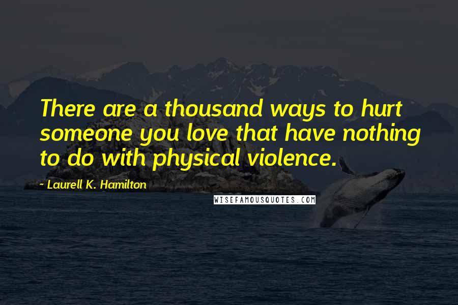 Laurell K. Hamilton Quotes: There are a thousand ways to hurt someone you love that have nothing to do with physical violence.