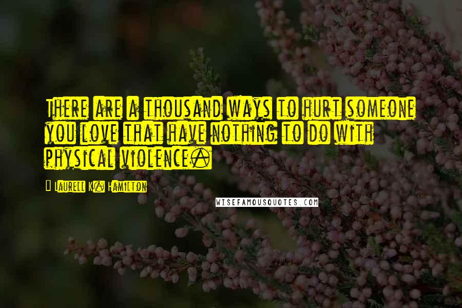 Laurell K. Hamilton Quotes: There are a thousand ways to hurt someone you love that have nothing to do with physical violence.