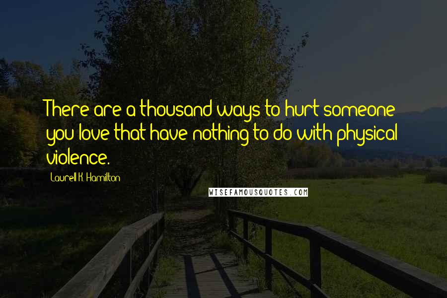 Laurell K. Hamilton Quotes: There are a thousand ways to hurt someone you love that have nothing to do with physical violence.