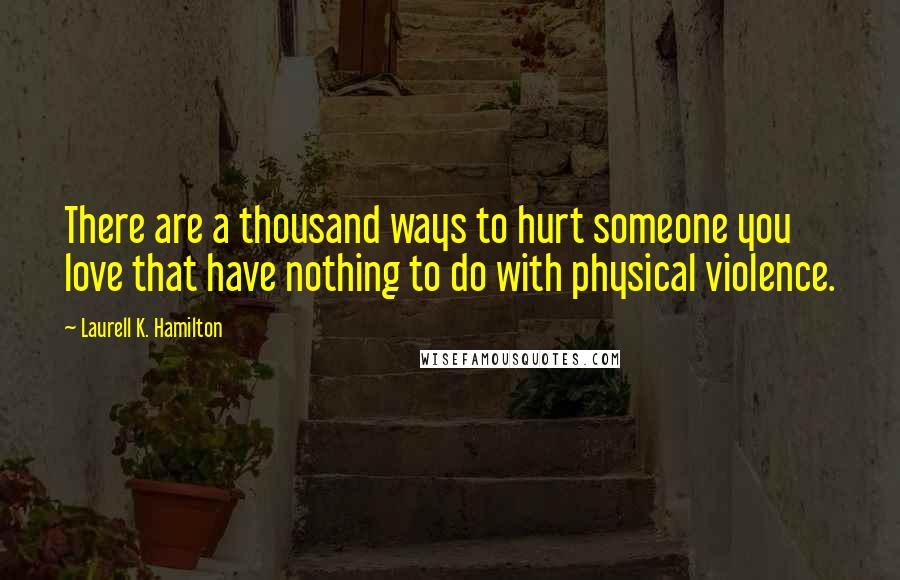 Laurell K. Hamilton Quotes: There are a thousand ways to hurt someone you love that have nothing to do with physical violence.