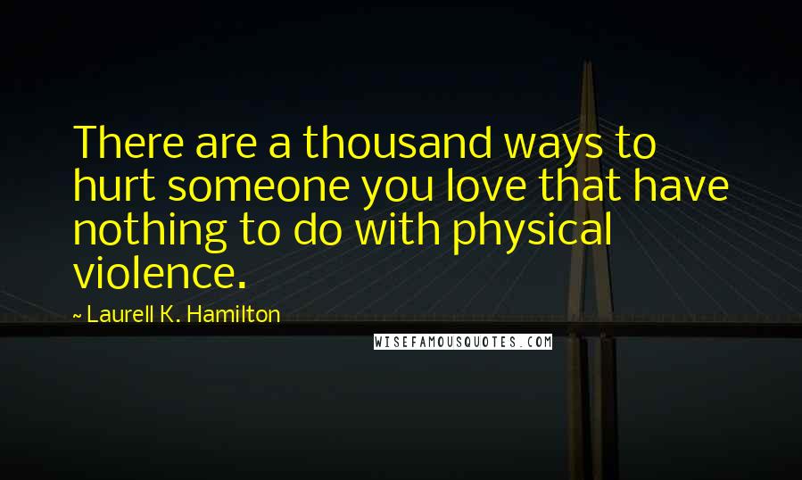 Laurell K. Hamilton Quotes: There are a thousand ways to hurt someone you love that have nothing to do with physical violence.