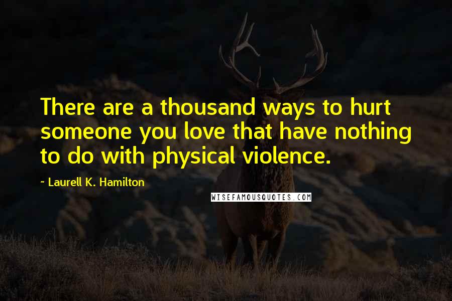 Laurell K. Hamilton Quotes: There are a thousand ways to hurt someone you love that have nothing to do with physical violence.