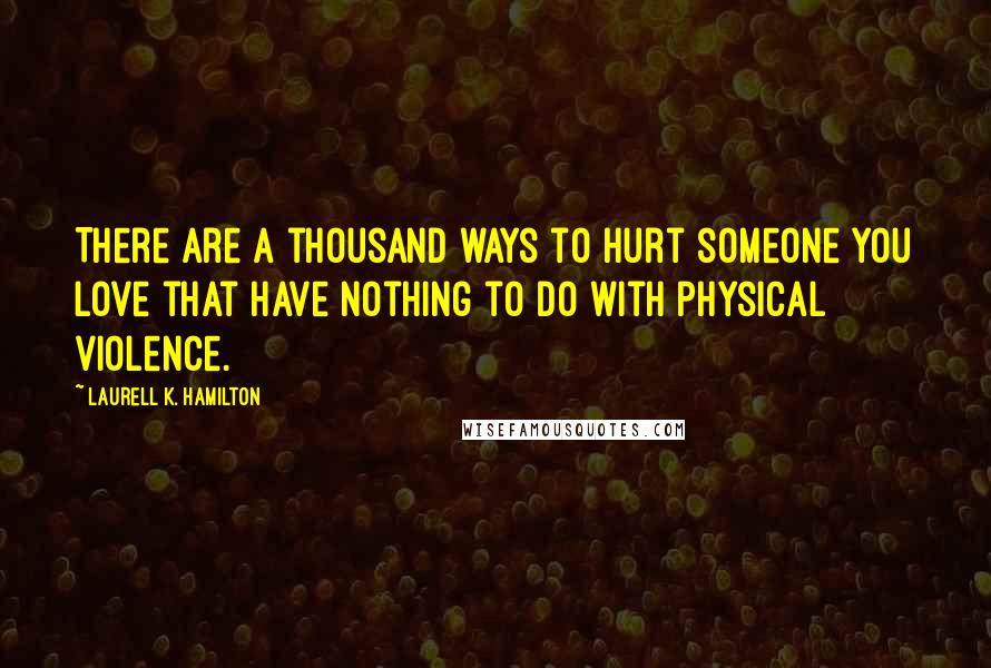 Laurell K. Hamilton Quotes: There are a thousand ways to hurt someone you love that have nothing to do with physical violence.
