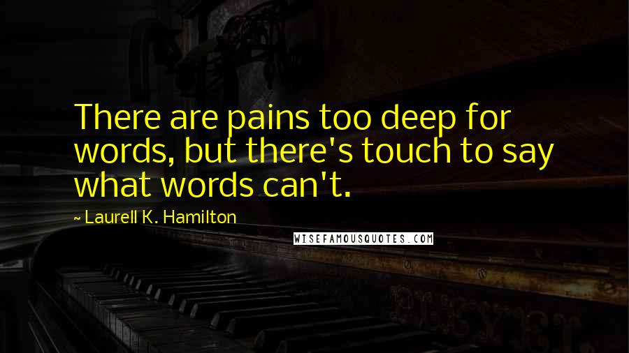 Laurell K. Hamilton Quotes: There are pains too deep for words, but there's touch to say what words can't.