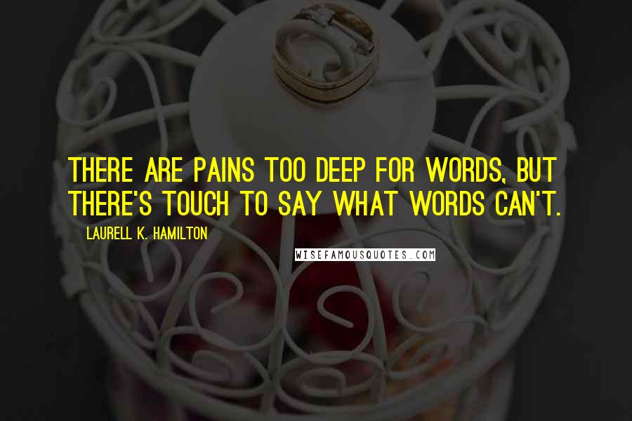 Laurell K. Hamilton Quotes: There are pains too deep for words, but there's touch to say what words can't.